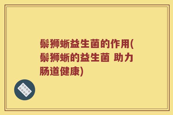 鬃狮蜥益生菌的作用(鬃狮蜥的益生菌 助力肠道健康)