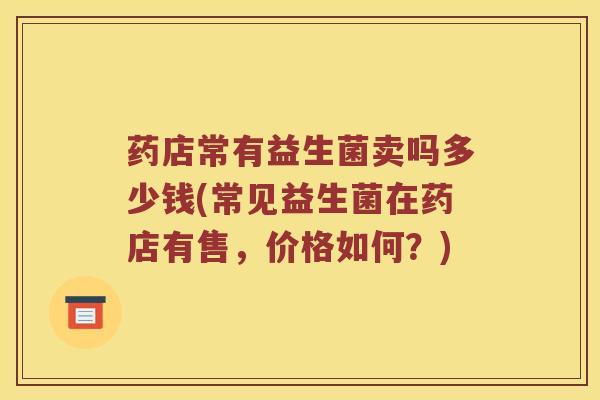 药店常有益生菌卖吗多少钱(常见益生菌在药店有售，价格如何？)