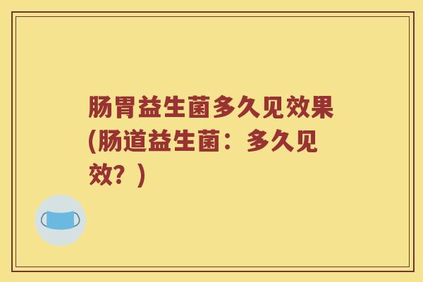 肠胃益生菌多久见效果(肠道益生菌：多久见效？)