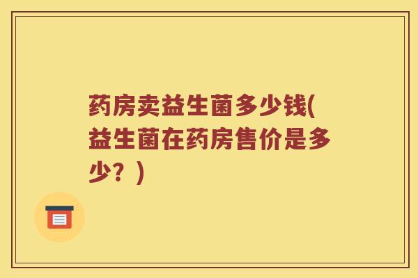 药房卖益生菌多少钱(益生菌在药房售价是多少？)
