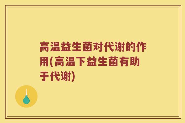 高温益生菌对代谢的作用(高温下益生菌有助于代谢)