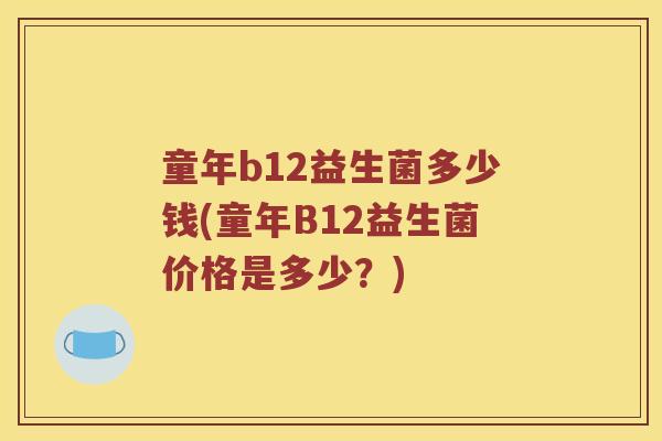 童年b12益生菌多少钱(童年B12益生菌价格是多少？)