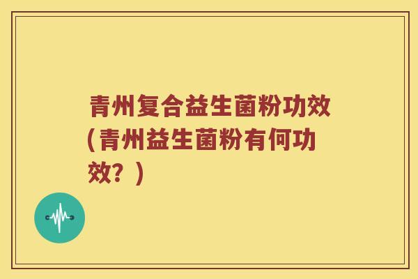 青州复合益生菌粉功效(青州益生菌粉有何功效？)