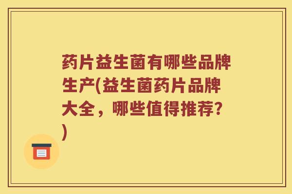 药片益生菌有哪些品牌生产(益生菌药片品牌大全，哪些值得推荐？)