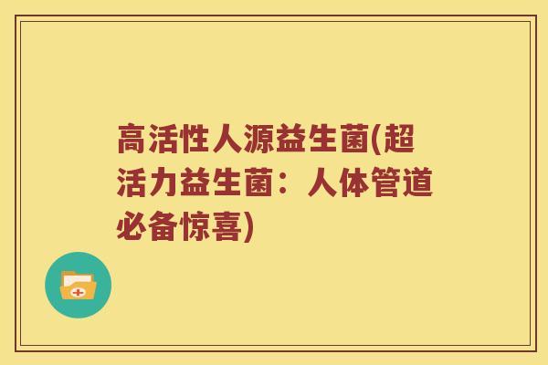 高活性人源益生菌(超活力益生菌：人体管道必备惊喜)