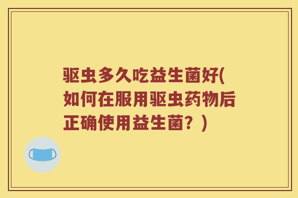 驱虫多久吃益生菌好(如何在服用驱虫后正确使用益生菌？)