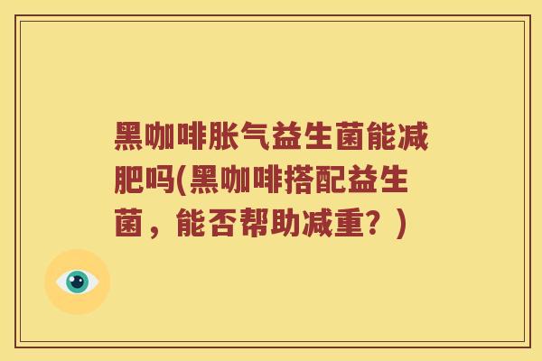 黑咖啡胀气益生菌能减肥吗(黑咖啡搭配益生菌，能否帮助减重？)