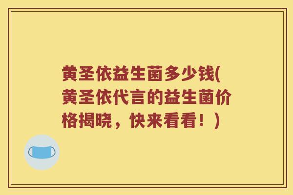 黄圣依益生菌多少钱(黄圣依代言的益生菌价格揭晓，快来看看！)