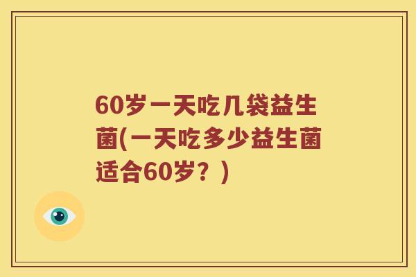 60岁一天吃几袋益生菌(一天吃多少益生菌适合60岁？)