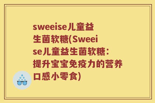 sweeise儿童益生菌软糖(Sweeise儿童益生菌软糖：提升宝宝力的营养口感小零食)