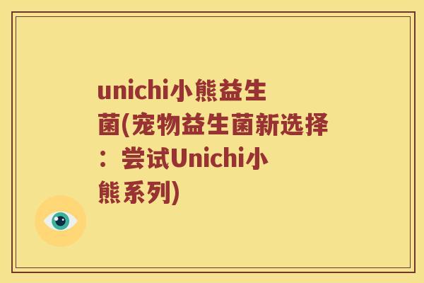 unichi小熊益生菌(宠物益生菌新选择：尝试Unichi小熊系列)