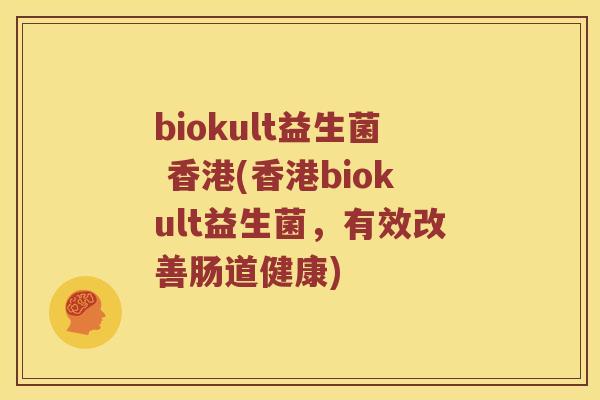 biokult益生菌 香港(香港biokult益生菌，有效改善肠道健康)