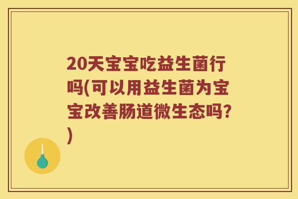 20天宝宝吃益生菌行吗(可以用益生菌为宝宝改善肠道微生态吗？)