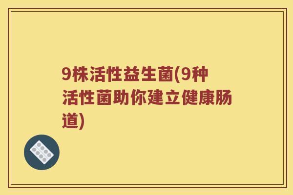 9株活性益生菌(9种活性菌助你建立健康肠道)