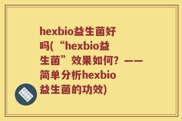 hexbio益生菌好吗(“hexbio益生菌”效果如何？——简单分析hexbio益生菌的功效)
