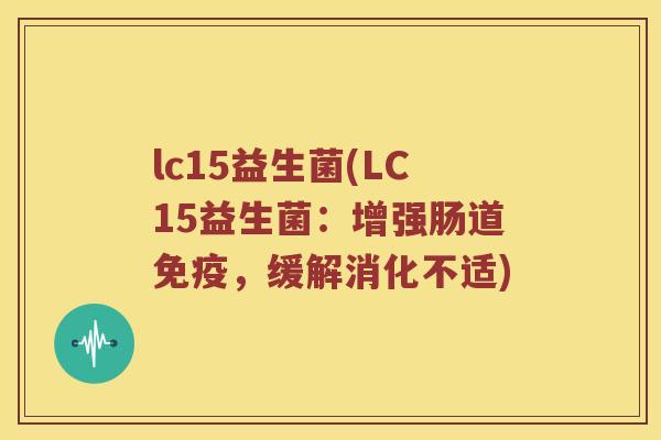 lc15益生菌(LC15益生菌：增强肠道免疫，缓解消化不适)