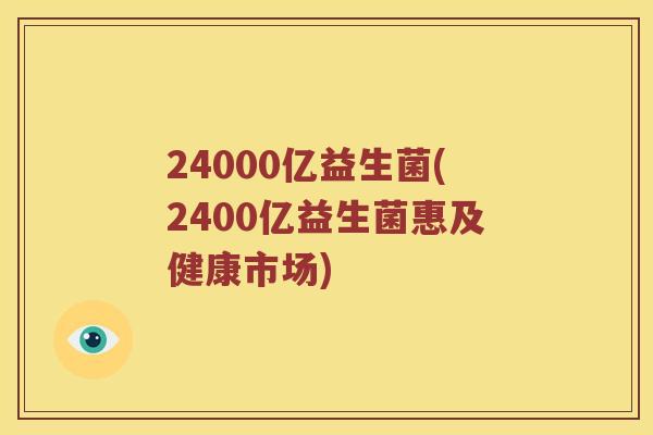 24000亿益生菌(2400亿益生菌惠及健康市场)