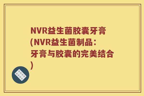 NVR益生菌胶囊牙膏(NVR益生菌制品：牙膏与胶囊的完美结合)