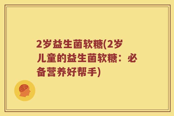 2岁益生菌软糖(2岁儿童的益生菌软糖：必备营养好帮手)