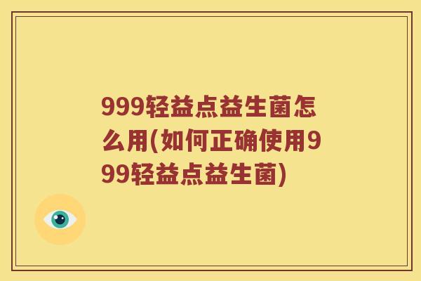 999轻益点益生菌怎么用(如何正确使用999轻益点益生菌)