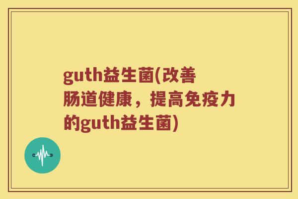 guth益生菌(改善肠道健康，提高免疫力的guth益生菌)