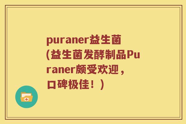 puraner益生菌(益生菌发酵制品Puraner颇受欢迎，口碑极佳！)
