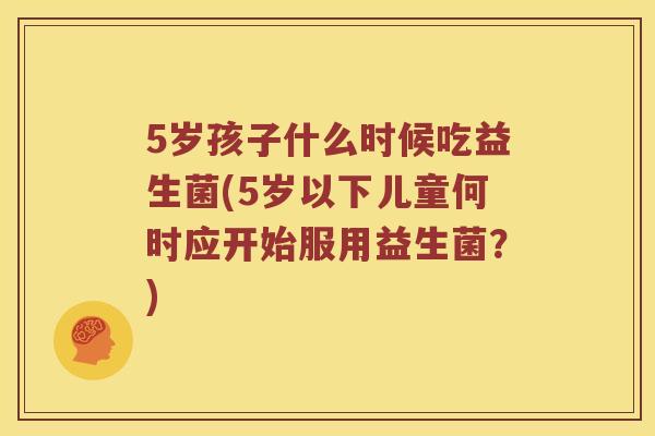 5岁孩子什么时候吃益生菌(5岁以下儿童何时应开始服用益生菌？)