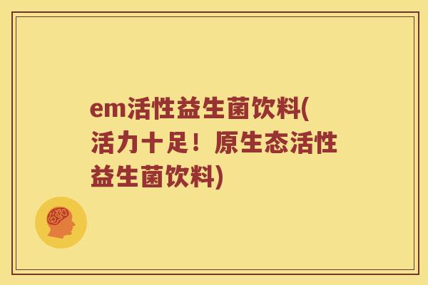 em活性益生菌饮料(活力十足！原生态活性益生菌饮料)