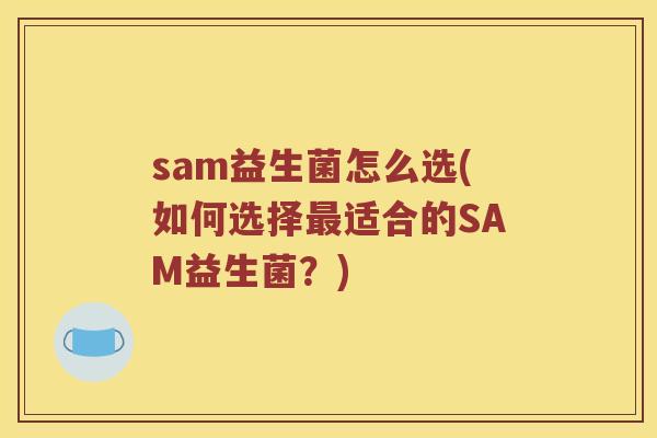 sam益生菌怎么选(如何选择最适合的SAM益生菌？)