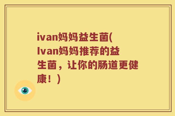 ivan妈妈益生菌(Ivan妈妈推荐的益生菌，让你的肠道更健康！)