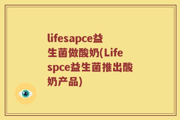 lifesapce益生菌做酸奶(Lifespce益生菌推出酸奶产品)