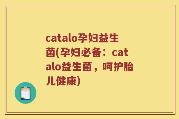 catalo孕妇益生菌(孕妇必备：catalo益生菌，呵护胎儿健康)