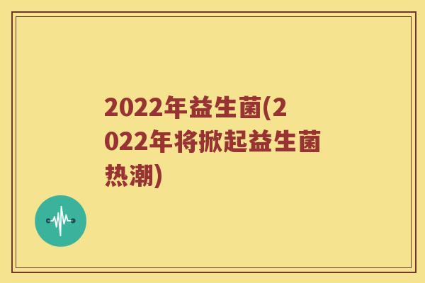 2022年益生菌(2022年将掀起益生菌热潮)