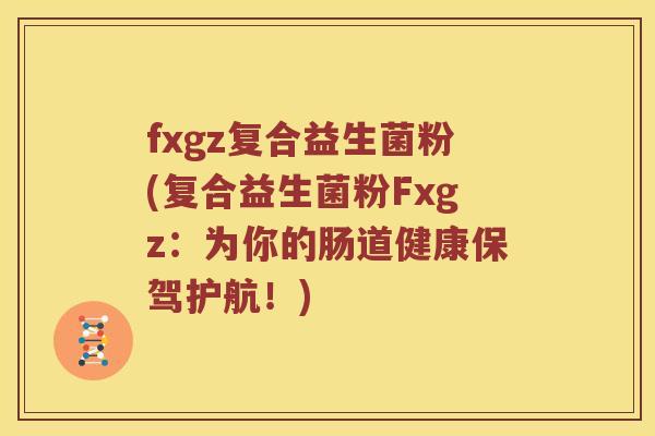 fxgz复合益生菌粉(复合益生菌粉Fxgz：为你的肠道健康保驾护航！)