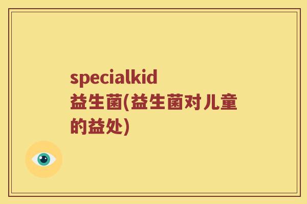 specialkid益生菌(益生菌对儿童的益处)
