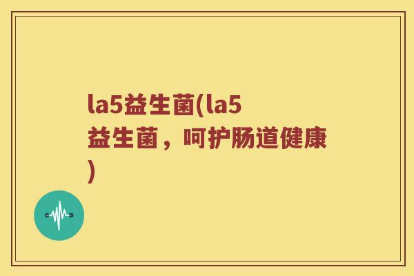 la5益生菌(la5益生菌，呵护肠道健康)