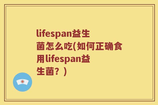 lifespan益生菌怎么吃(如何正确食用lifespan益生菌？)
