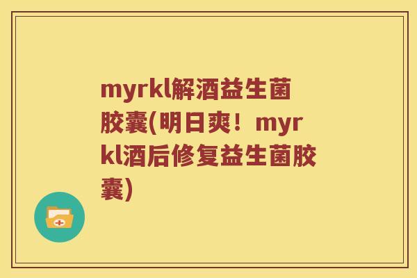 myrkl解酒益生菌胶囊(明日爽！myrkl酒后修复益生菌胶囊)