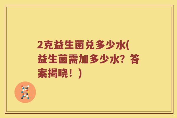 2克益生菌兑多少水(益生菌需加多少水？答案揭晓！)
