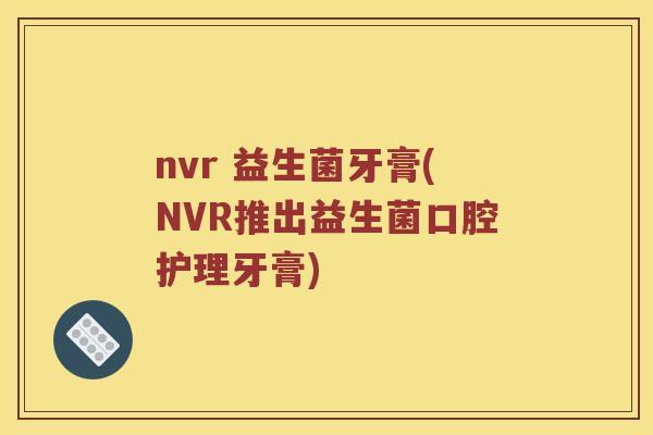 nvr 益生菌牙膏(NVR推出益生菌口腔护理牙膏)