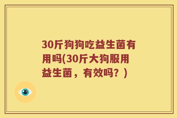 30斤狗狗吃益生菌有用吗(30斤大狗服用益生菌，有效吗？)