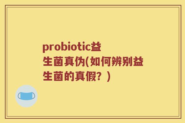 probiotic益生菌真伪(如何辨别益生菌的真假？)