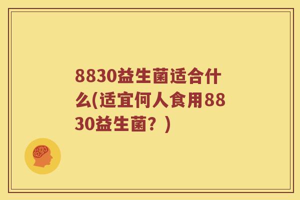 8830益生菌适合什么(适宜何人食用8830益生菌？)