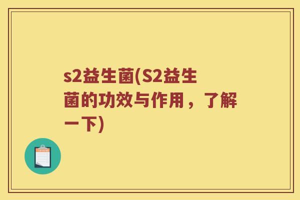 s2益生菌(S2益生菌的功效与作用，了解一下)