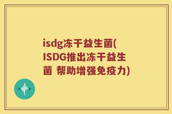 isdg冻干益生菌(ISDG推出冻干益生菌 帮助增强力)