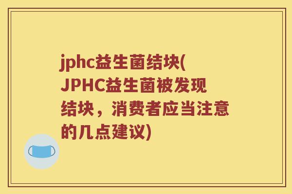 jphc益生菌结块(JPHC益生菌被发现结块，消费者应当注意的几点建议)