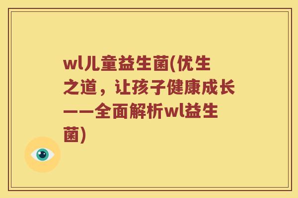 wl儿童益生菌(优生之道，让孩子健康成长——全面解析wl益生菌)