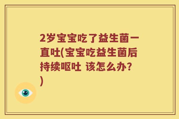 2岁宝宝吃了益生菌一直吐(宝宝吃益生菌后持续 该怎么办？)