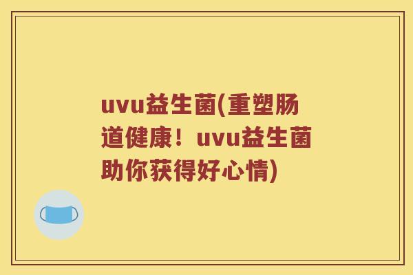 uvu益生菌(重塑肠道健康！uvu益生菌助你获得好心情)