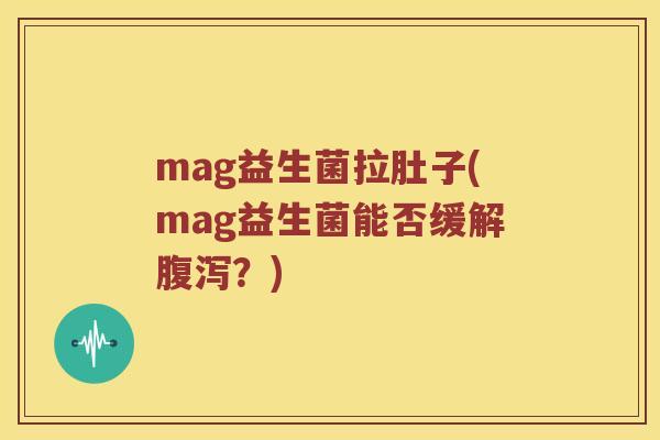 mag益生菌拉肚子(mag益生菌能否缓解腹泻？)